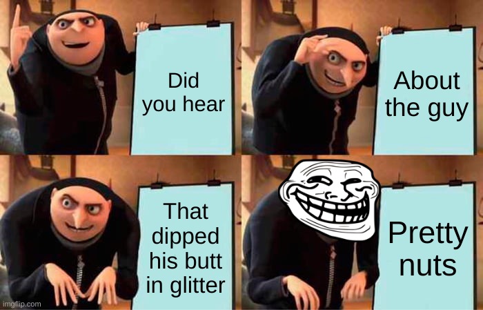 Glitter! | Did you hear; About the guy; That dipped his butt in glitter; Pretty nuts | image tagged in memes,gru's plan | made w/ Imgflip meme maker