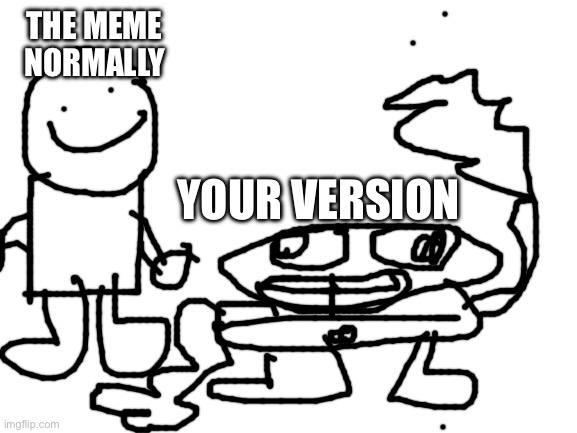 Blank White Template | THE MEME NORMALLY YOUR VERSION | image tagged in blank white template | made w/ Imgflip meme maker
