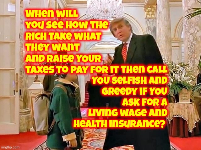 That's Why They Tell You Being Aware Is Bad | then call YOU selfish and greedy if YOU ask for a living wage and health insurance? When will you see how the rich take what they want and raise YOUR taxes to pay for it | image tagged in trump home alone,memes,brainwashing,propaganda,scumbag republicans,rich republicans | made w/ Imgflip meme maker