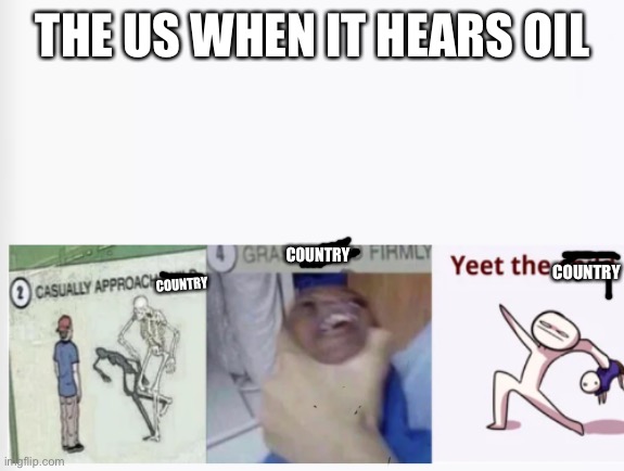 True story | THE US WHEN IT HEARS OIL; COUNTRY; COUNTRY; COUNTRY | image tagged in casually approach child grasp child firmly yeet the child | made w/ Imgflip meme maker