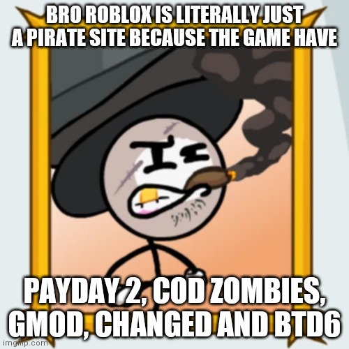 Sir Wilford IV | BRO ROBLOX IS LITERALLY JUST A PIRATE SITE BECAUSE THE GAME HAVE; PAYDAY 2, COD ZOMBIES, GMOD, CHANGED AND BTD6 | image tagged in sir wilford iv | made w/ Imgflip meme maker