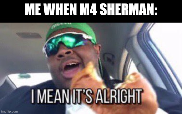 Yes, I'm rating tanks, ok | ME WHEN M4 SHERMAN: | image tagged in i mean it's alright | made w/ Imgflip meme maker