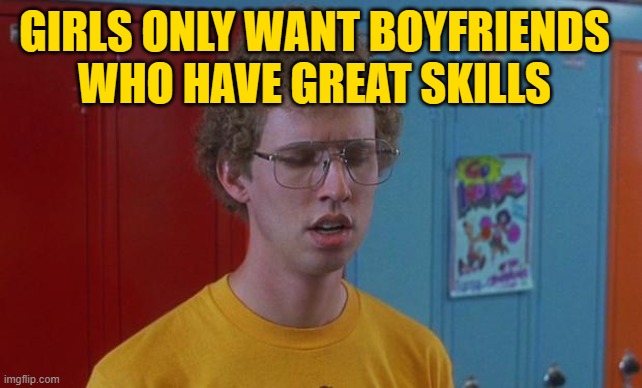 Napoleon Dynamite Skills | GIRLS ONLY WANT BOYFRIENDS WHO HAVE GREAT SKILLS | image tagged in napoleon dynamite skills | made w/ Imgflip meme maker
