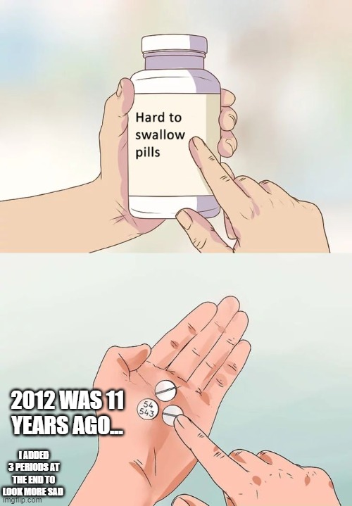 Hard To Swallow Pills | 2012 WAS 11 YEARS AGO... I ADDED 3 PERIODS AT THE END TO LOOK MORE SAD | image tagged in memes,hard to swallow pills | made w/ Imgflip meme maker