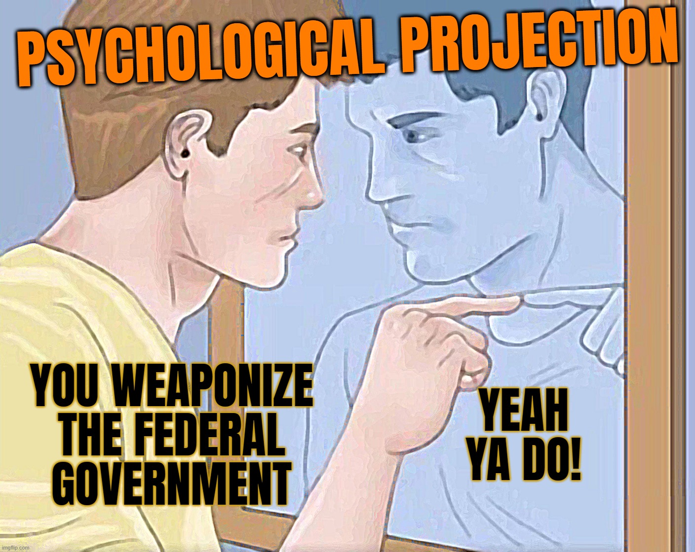 Projection: denying a negative quality in yourself by seeing it in others, even when it isn't really there. Projecting means you | PSYCHOLOGICAL PROJECTION; YOU WEAPONIZE
THE FEDERAL
GOVERNMENT; YEAH YA DO! | made w/ Imgflip meme maker