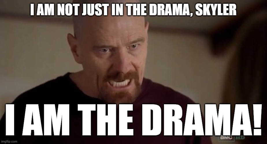I am the one who knocks | I AM NOT JUST IN THE DRAMA, SKYLER; I AM THE DRAMA! | image tagged in i am the one who knocks | made w/ Imgflip meme maker