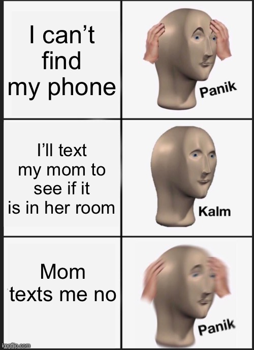 Panik Kalm Panik | I can’t find my phone; I’ll text my mom to see if it is in her room; Mom texts me no | image tagged in memes,panik kalm panik | made w/ Imgflip meme maker