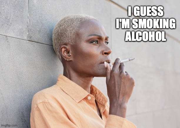 Smoking woman | I GUESS I'M SMOKING ALCOHOL | image tagged in smoking woman | made w/ Imgflip meme maker