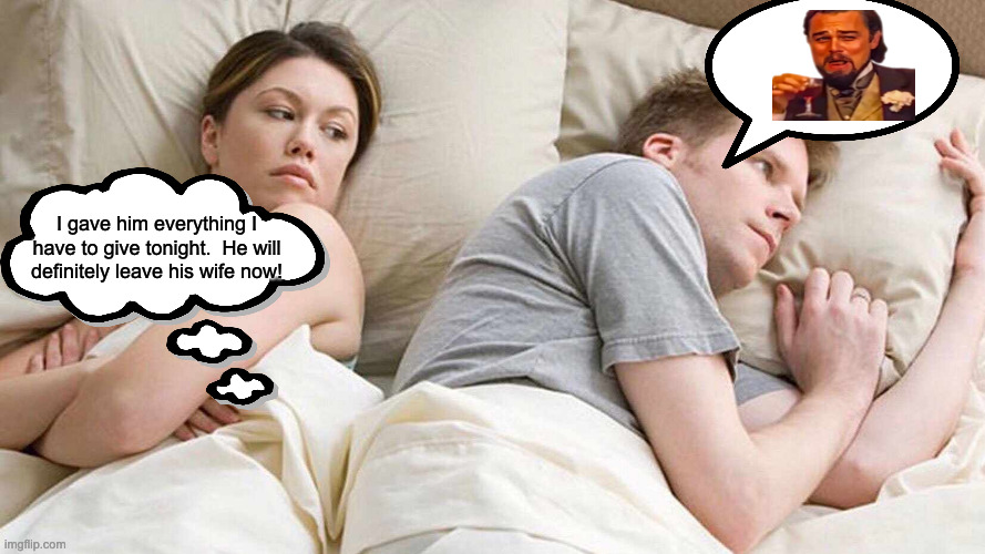 I Bet He's Thinking About Other Women Meme | I gave him everything I have to give tonight.  He will definitely leave his wife now! | image tagged in memes,i bet he's thinking about other women | made w/ Imgflip meme maker