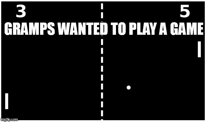 Pong | GRAMPS WANTED TO PLAY A GAME | image tagged in pong | made w/ Imgflip meme maker