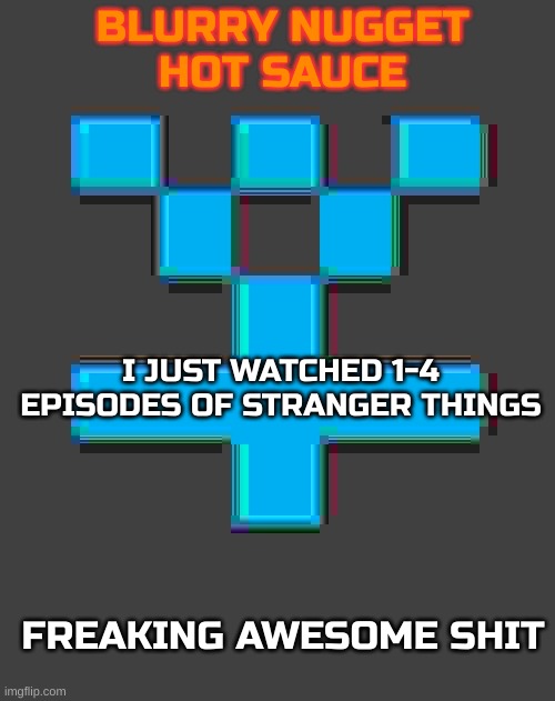 Dope show | I JUST WATCHED 1-4 EPISODES OF STRANGER THINGS; FREAKING AWESOME SHIT | image tagged in blurry-nugget-hot-sauce announcement template | made w/ Imgflip meme maker