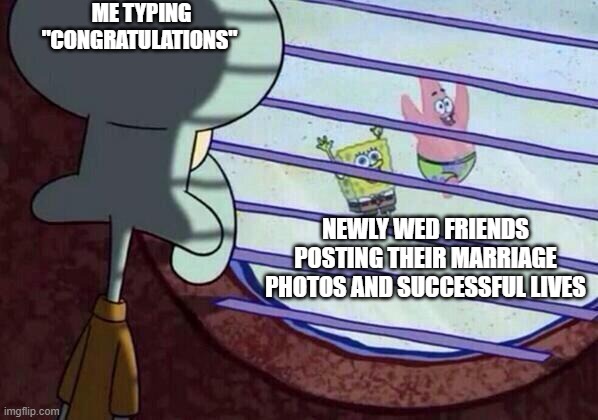 single |  ME TYPING "CONGRATULATIONS"; NEWLY WED FRIENDS POSTING THEIR MARRIAGE PHOTOS AND SUCCESSFUL LIVES | image tagged in squidward window | made w/ Imgflip meme maker
