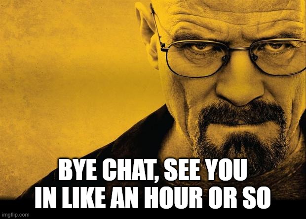 Breaking bad | BYE CHAT, SEE YOU IN LIKE AN HOUR OR SO | image tagged in breaking bad | made w/ Imgflip meme maker