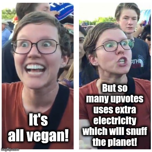 SJW Happy then Triggered | It's all vegan! But so many upvotes uses extra electricity which will snuff
the planet! | image tagged in sjw happy then triggered | made w/ Imgflip meme maker