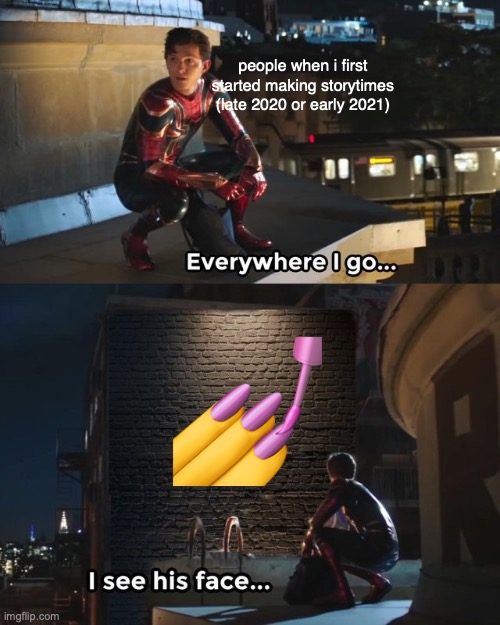 scary | people when i first started making storytimes (late 2020 or early 2021); 💅 | image tagged in everywhere i go i see his face | made w/ Imgflip meme maker