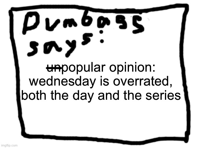 idk | unpopular opinion: wednesday is overrated, both the day and the series | image tagged in idk | made w/ Imgflip meme maker