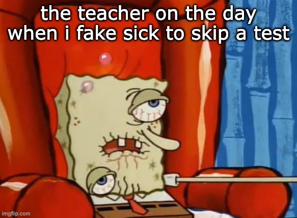 random | the teacher on the day when i fake sick to skip a test | image tagged in sick spongebob | made w/ Imgflip meme maker