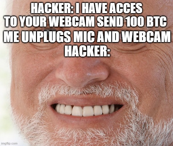 modern problems require modern solutions | HACKER: I HAVE ACCES TO YOUR WEBCAM SEND 100 BTC; ME UNPLUGS MIC AND WEBCAM
HACKER: | image tagged in hide the pain harold,russian hackers,memes | made w/ Imgflip meme maker
