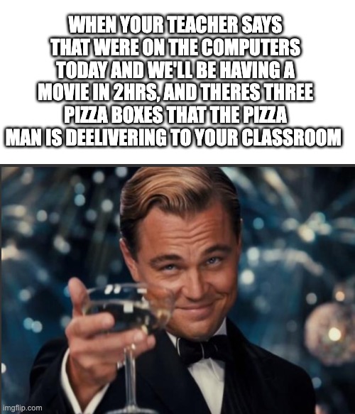 that one day at school be like | WHEN YOUR TEACHER SAYS THAT WERE ON THE COMPUTERS TODAY AND WE'LL BE HAVING A MOVIE IN 2HRS, AND THERES THREE PIZZA BOXES THAT THE PIZZA MAN IS DEELIVERING TO YOUR CLASSROOM | image tagged in leonardo dicaprio cheers | made w/ Imgflip meme maker