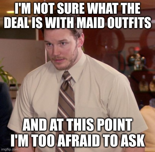Afraid To Ask Andy Meme | I'M NOT SURE WHAT THE DEAL IS WITH MAID OUTFITS; AND AT THIS POINT I'M TOO AFRAID TO ASK | image tagged in memes,afraid to ask andy | made w/ Imgflip meme maker