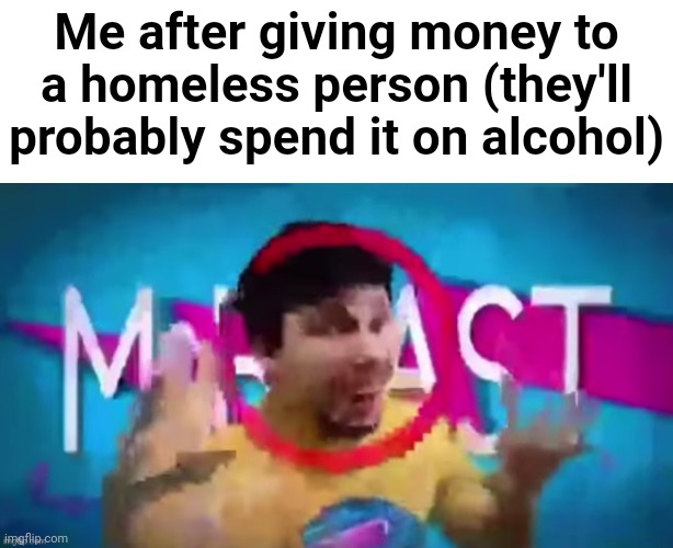Hi | Me after giving money to a homeless person (they'll probably spend it on alcohol) | image tagged in g | made w/ Imgflip meme maker