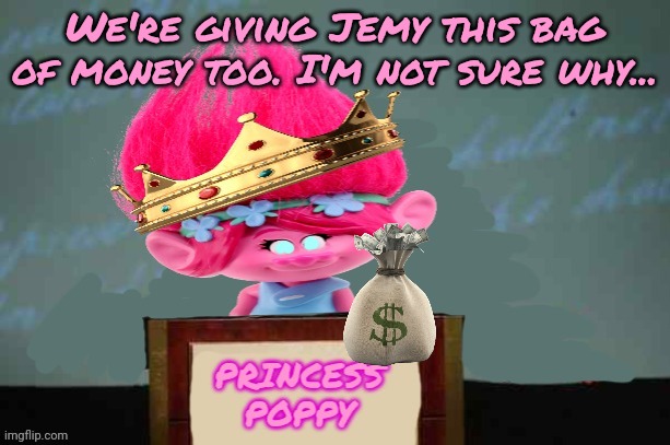 Princess Poppy | We're giving Jemy this bag of money too. I'm not sure why... | image tagged in princess poppy | made w/ Imgflip meme maker