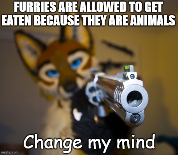 Furry's are allowed to be eaten because they are an animal;Change my mind | FURRIES ARE ALLOWED TO GET EATEN BECAUSE THEY ARE ANIMALS; Change my mind | image tagged in furry,gun,memes,furry memes | made w/ Imgflip meme maker