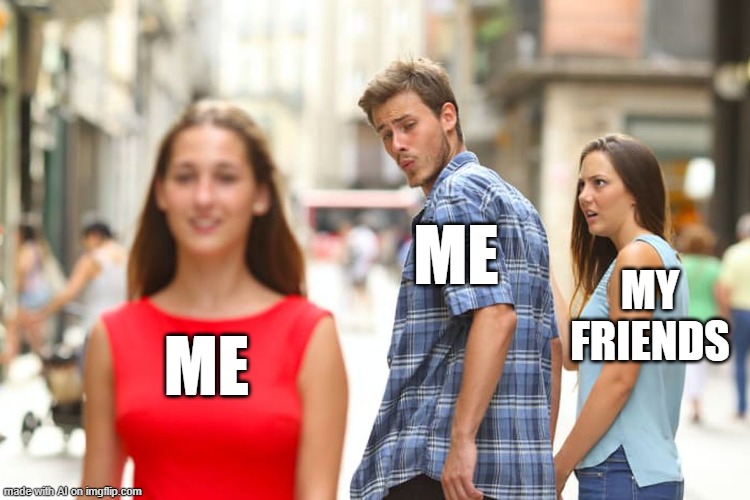 Distracted Boyfriend | ME; MY FRIENDS; ME | image tagged in memes,distracted boyfriend | made w/ Imgflip meme maker