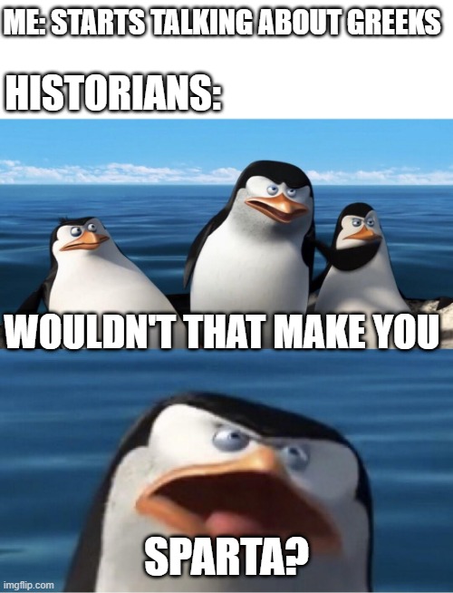 Why would I be Greek history? | ME: STARTS TALKING ABOUT GREEKS; HISTORIANS:; WOULDN'T THAT MAKE YOU; SPARTA? | image tagged in wouldn't that make you,memes | made w/ Imgflip meme maker