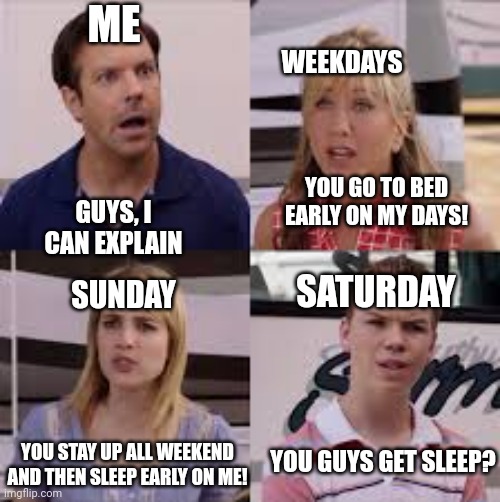 S l e e p | ME; WEEKDAYS; YOU GO TO BED EARLY ON MY DAYS! GUYS, I CAN EXPLAIN; SATURDAY; SUNDAY; YOU GUYS GET SLEEP? YOU STAY UP ALL WEEKEND AND THEN SLEEP EARLY ON ME! | image tagged in wait you guys are getting paid | made w/ Imgflip meme maker