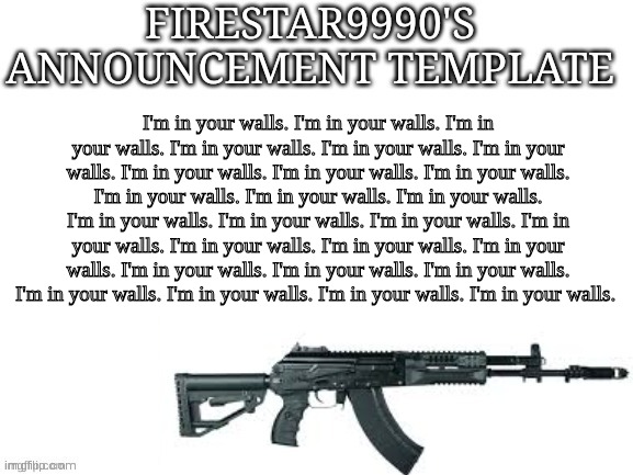 I'm in your walls. I'm in your walls. I'm in your walls. I'm in your walls. I'm in your walls. I'm in your walls. I'm in your wa | I'm in your walls. I'm in your walls. I'm in your walls. I'm in your walls. I'm in your walls. I'm in your walls. I'm in your walls. I'm in your walls. I'm in your walls. I'm in your walls. I'm in your walls. I'm in your walls. I'm in your walls. I'm in your walls. I'm in your walls. I'm in your walls. I'm in your walls. I'm in your walls. I'm in your walls. I'm in your walls. I'm in your walls. I'm in your walls. I'm in your walls. I'm in your walls. I'm in your walls. I'm in your walls. | image tagged in firestar9990 announcement template better | made w/ Imgflip meme maker