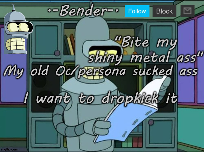 Michael's Bender Template | My old Oc/persona sucked ass; I want to dropkick it | image tagged in michael's bender template | made w/ Imgflip meme maker