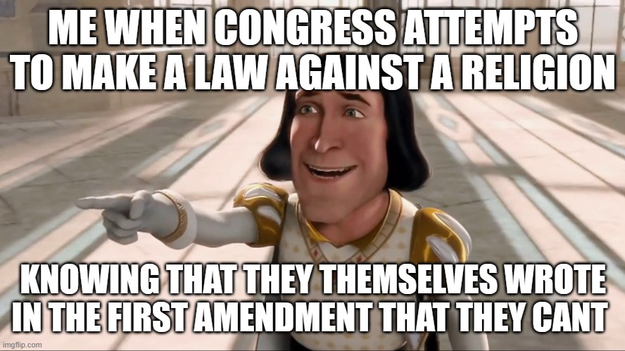 Farquaad Pointing | ME WHEN CONGRESS ATTEMPTS TO MAKE A LAW AGAINST A RELIGION; KNOWING THAT THEY THEMSELVES WROTE IN THE FIRST AMENDMENT THAT THEY CANT | image tagged in farquaad pointing | made w/ Imgflip meme maker