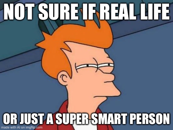 Futurama Fry Meme | NOT SURE IF REAL LIFE; OR JUST A SUPER SMART PERSON | image tagged in memes,futurama fry | made w/ Imgflip meme maker