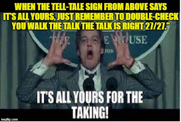 WHEN THE TELL-TALE SIGN FROM ABOVE SAYS IT'S ALL YOURS, JUST REMEMBER TO DOUBLE-CHECK YOU WALK THE TALK THE TALK IS RIGHT 27/27." | made w/ Imgflip meme maker