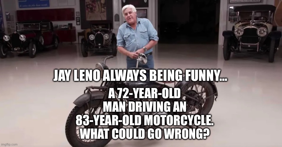 Jay jokes about his motorcycle accident | A 72-YEAR-OLD MAN DRIVING AN 83-YEAR-OLD MOTORCYCLE. WHAT COULD GO WRONG? JAY LENO ALWAYS BEING FUNNY… | image tagged in jay leno | made w/ Imgflip meme maker