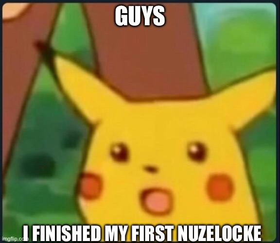 Surprised Pikachu | GUYS; I FINISHED MY FIRST NUZELOCKE | image tagged in surprised pikachu | made w/ Imgflip meme maker
