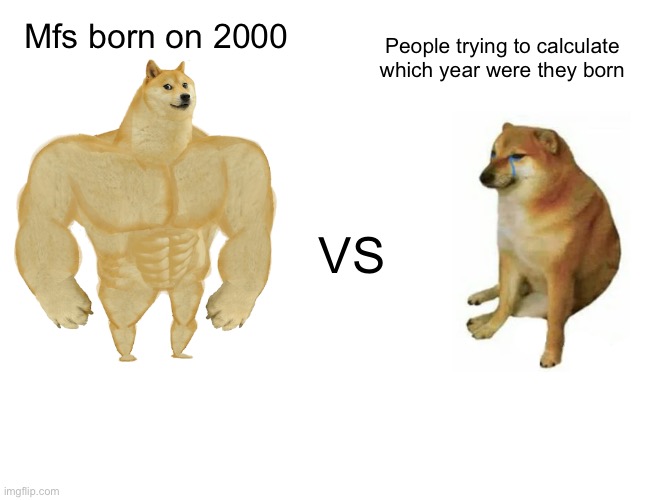 I mean……. | Mfs born on 2000; People trying to calculate which year were they born; VS | image tagged in memes,buff doge vs cheems | made w/ Imgflip meme maker