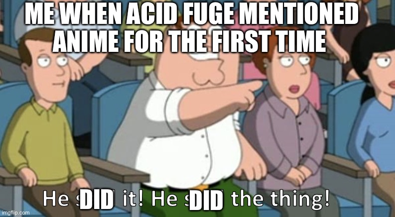 He DID mention pokemon soooo | ME WHEN ACID FUGE MENTIONED ANIME FOR THE FIRST TIME; DID; DID | image tagged in he said the thing | made w/ Imgflip meme maker