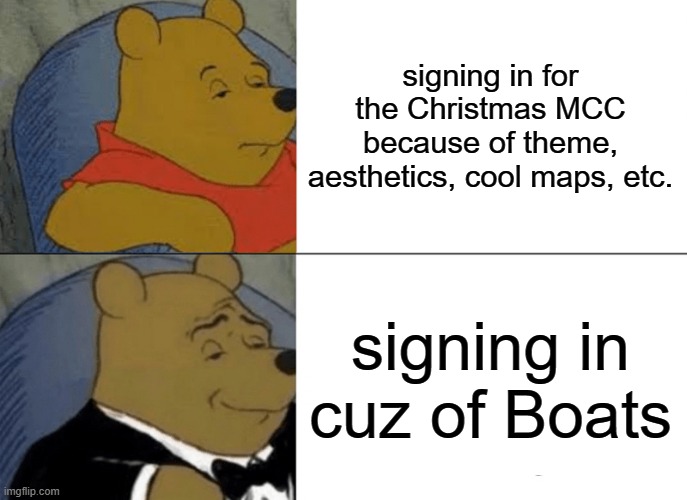 poor Antfrost | signing in for the Christmas MCC because of theme, aesthetics, cool maps, etc. signing in cuz of Boats | image tagged in memes,tuxedo winnie the pooh | made w/ Imgflip meme maker