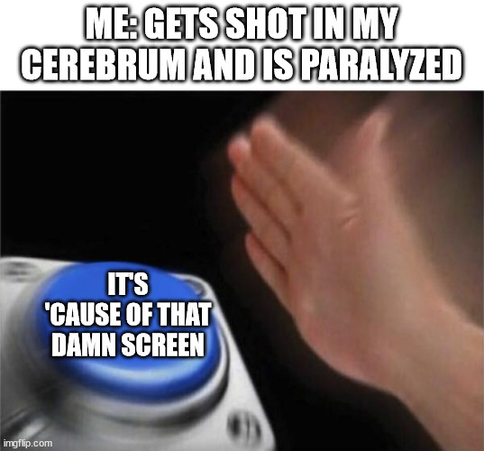 yeah | ME: GETS SHOT IN MY CEREBRUM AND IS PARALYZED; IT'S 'CAUSE OF THAT DAMN SCREEN | image tagged in memes,blank nut button | made w/ Imgflip meme maker