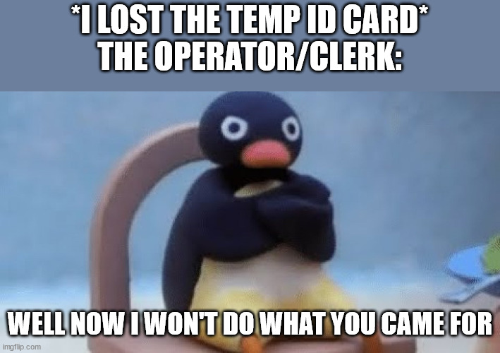 Now I don't want | *I LOST THE TEMP ID CARD*

THE OPERATOR/CLERK:; WELL NOW I WON'T DO WHAT YOU CAME FOR | image tagged in now i don't want,penguin,funny,lol | made w/ Imgflip meme maker