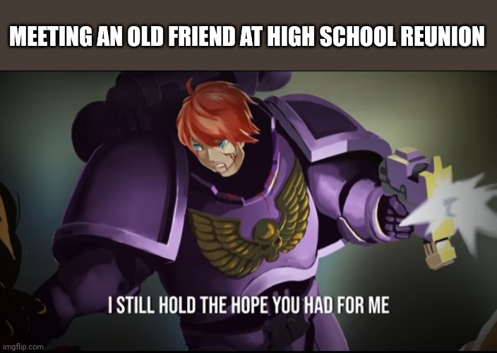 Pretty marines 40k | MEETING AN OLD FRIEND AT HIGH SCHOOL REUNION | image tagged in pretty marines 40k | made w/ Imgflip meme maker