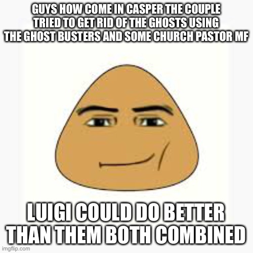 Hi chat | GUYS HOW COME IN CASPER THE COUPLE TRIED TO GET RID OF THE GHOSTS USING THE GHOST BUSTERS AND SOME CHURCH PASTOR MF; LUIGI COULD DO BETTER THAN THEM BOTH COMBINED | image tagged in pou man face | made w/ Imgflip meme maker