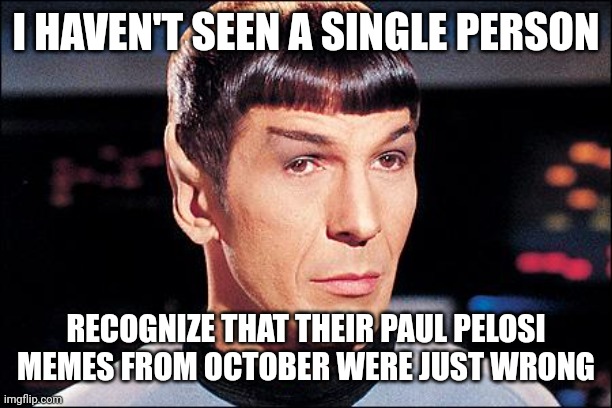 Condescending Spock | I HAVEN'T SEEN A SINGLE PERSON; RECOGNIZE THAT THEIR PAUL PELOSI MEMES FROM OCTOBER WERE JUST WRONG | image tagged in condescending spock | made w/ Imgflip meme maker
