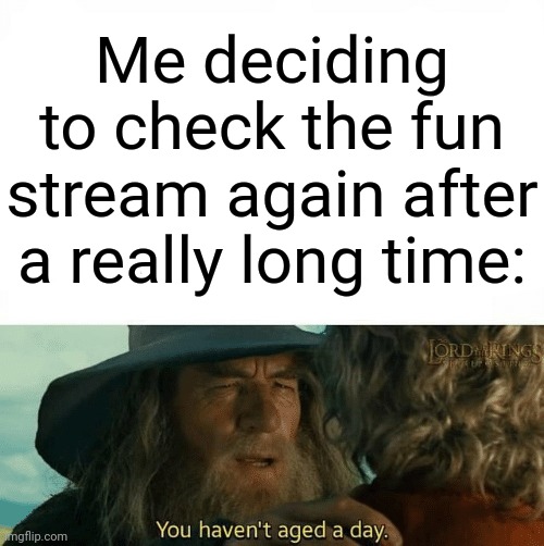Yup, still cringe | Me deciding to check the fun stream again after a really long time: | image tagged in gandalf and bilbo,now that's something i haven't seen in a long time,same,cringe worthy | made w/ Imgflip meme maker