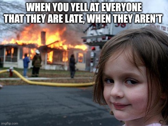 Hehe | WHEN YOU YELL AT EVERYONE THAT THEY ARE LATE, WHEN THEY AREN'T | image tagged in memes,disaster girl | made w/ Imgflip meme maker