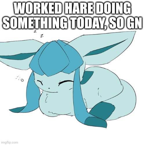 Glaceon loaf | WORKED HARE DOING SOMETHING TODAY, SO GN | image tagged in glaceon loaf | made w/ Imgflip meme maker