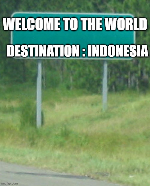 welcome to | WELCOME TO THE WORLD; DESTINATION : INDONESIA | image tagged in welcome to | made w/ Imgflip meme maker