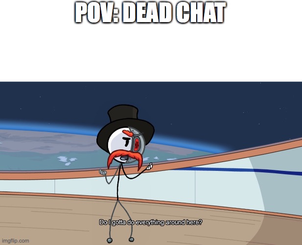 Do I gotta do everything around here? | POV: DEAD CHAT | image tagged in do i gotta do everything around here | made w/ Imgflip meme maker